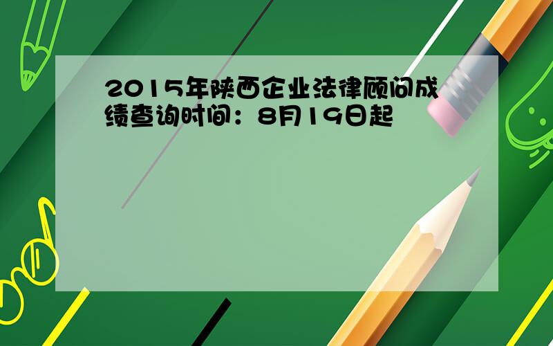 2015年陕西企业法律顾问成绩查询时间：8月19日起