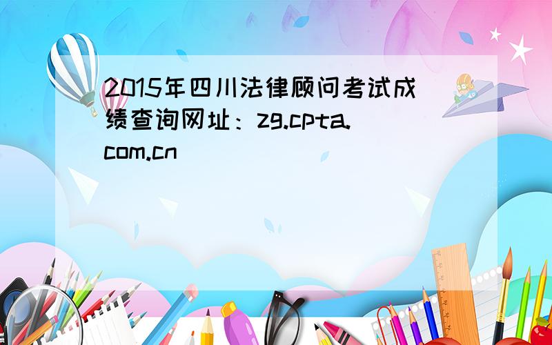 2015年四川法律顾问考试成绩查询网址：zg.cpta.com.cn