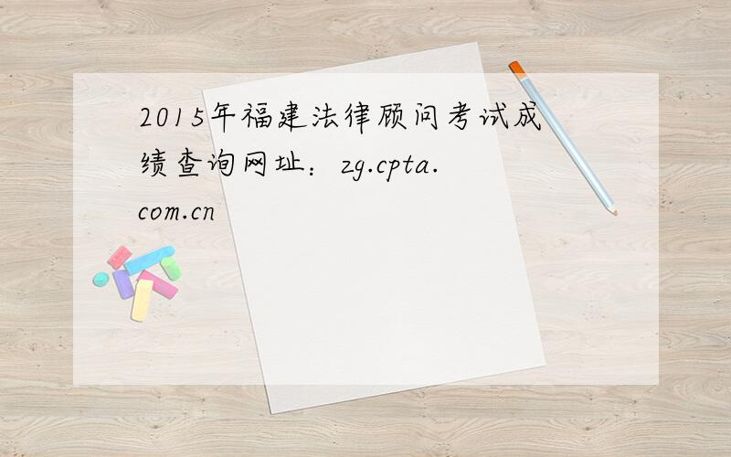 2015年福建法律顾问考试成绩查询网址：zg.cpta.com.cn