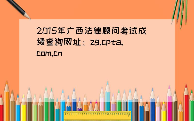 2015年广西法律顾问考试成绩查询网址：zg.cpta.com.cn