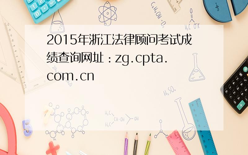 2015年浙江法律顾问考试成绩查询网址：zg.cpta.com.cn