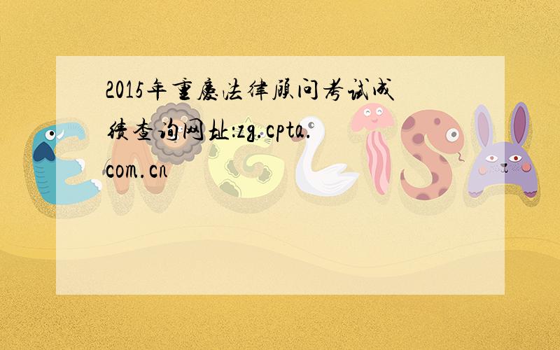 2015年重庆法律顾问考试成绩查询网址：zg.cpta.com.cn
