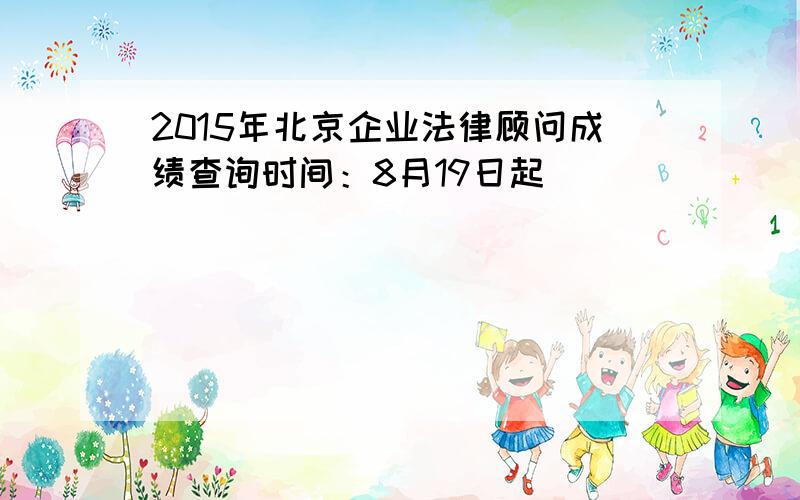 2015年北京企业法律顾问成绩查询时间：8月19日起