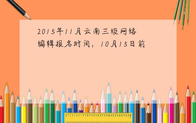 2015年11月云南三级网络编辑报名时间：10月15日前