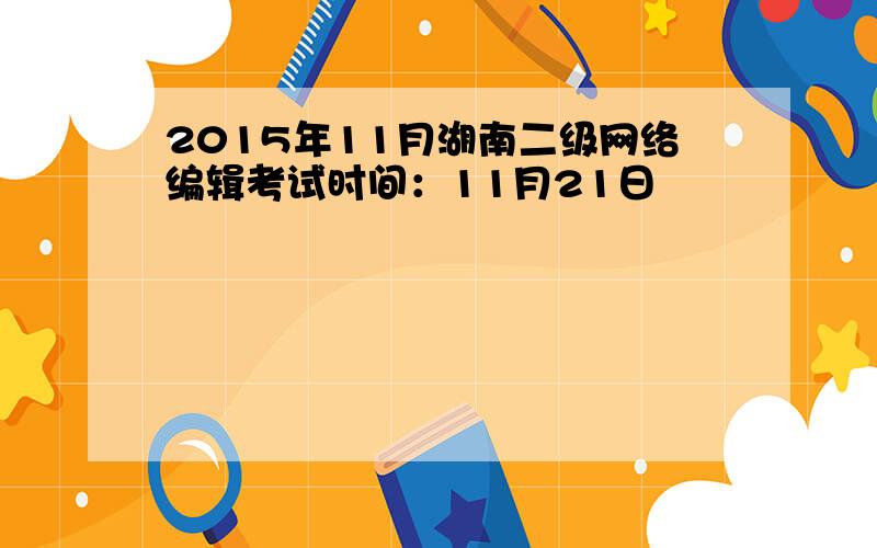 2015年11月湖南二级网络编辑考试时间：11月21日