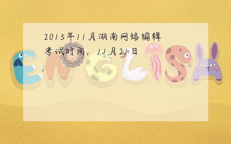 2015年11月湖南网络编辑考试时间：11月21日