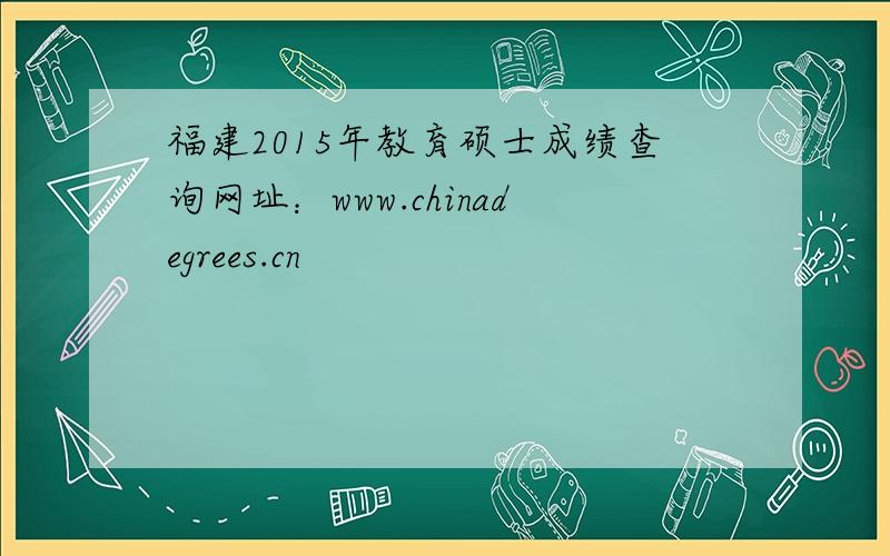 福建2015年教育硕士成绩查询网址：www.chinadegrees.cn