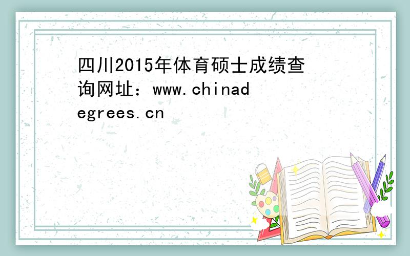 四川2015年体育硕士成绩查询网址：www.chinadegrees.cn