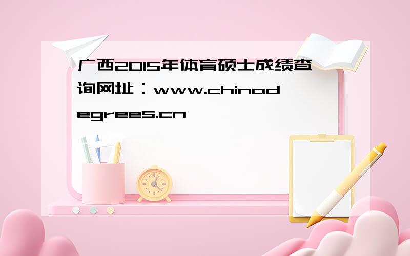 广西2015年体育硕士成绩查询网址：www.chinadegrees.cn