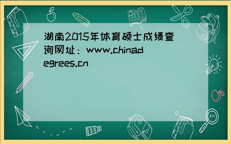 湖南2015年体育硕士成绩查询网址：www.chinadegrees.cn