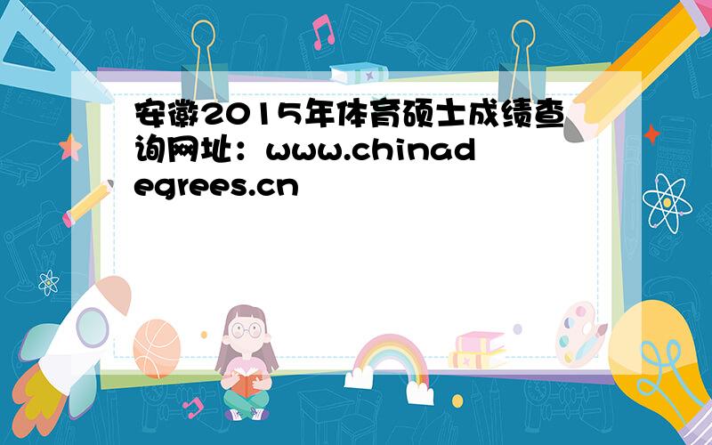 安徽2015年体育硕士成绩查询网址：www.chinadegrees.cn