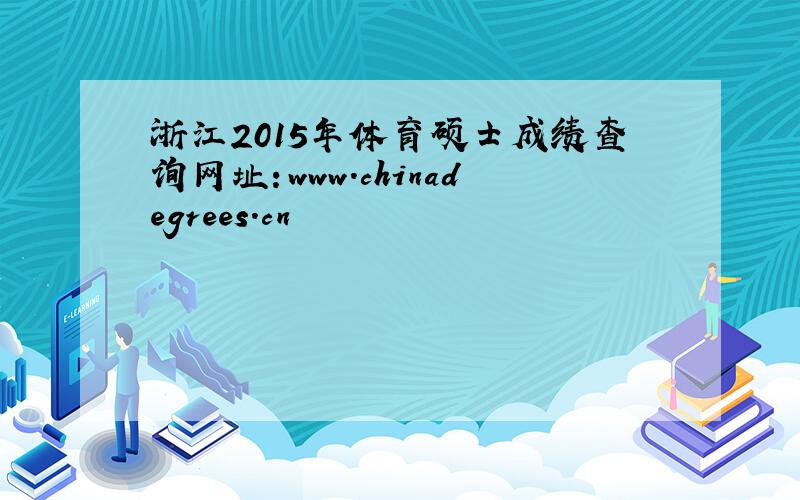 浙江2015年体育硕士成绩查询网址：www.chinadegrees.cn