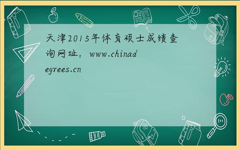 天津2015年体育硕士成绩查询网址：www.chinadegrees.cn