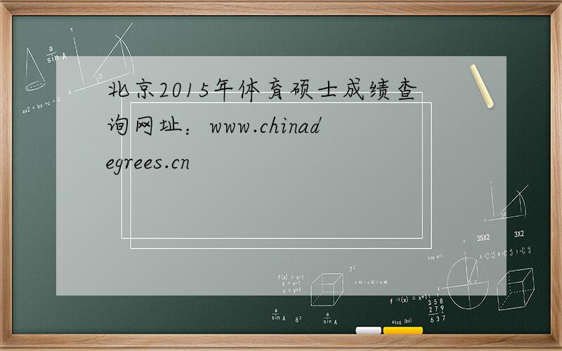 北京2015年体育硕士成绩查询网址：www.chinadegrees.cn