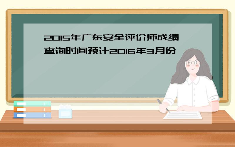 2015年广东安全评价师成绩查询时间预计2016年3月份