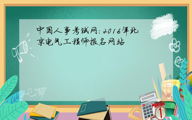 中国人事考试网：2016年北京电气工程师报名网站