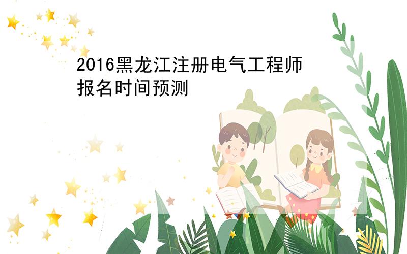 2016黑龙江注册电气工程师报名时间预测