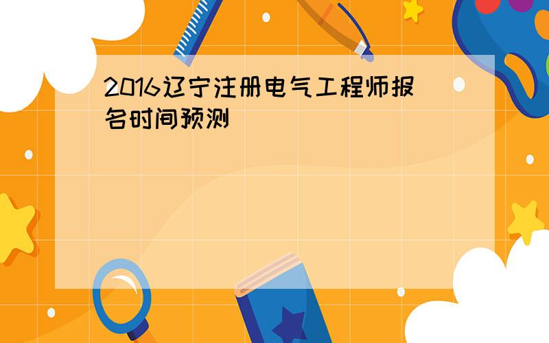 2016辽宁注册电气工程师报名时间预测