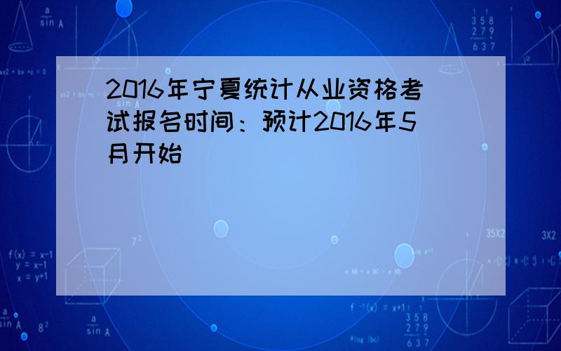 2016年宁夏统计从业资格考试报名时间：预计2016年5月开始