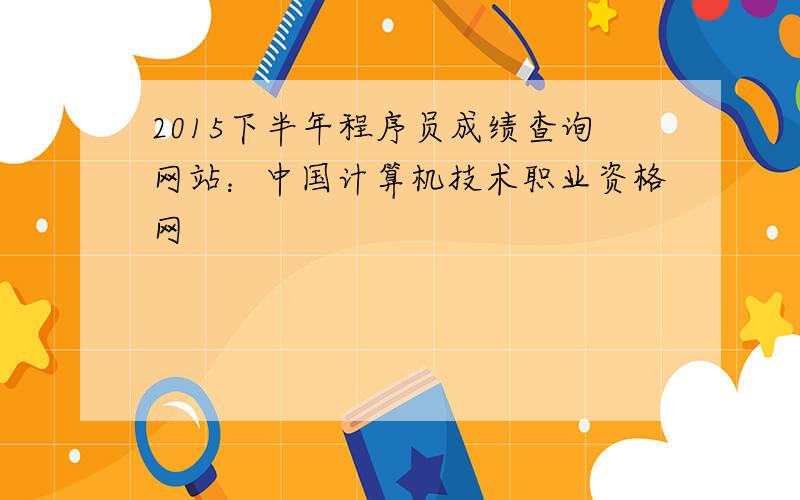2015下半年程序员成绩查询网站：中国计算机技术职业资格网