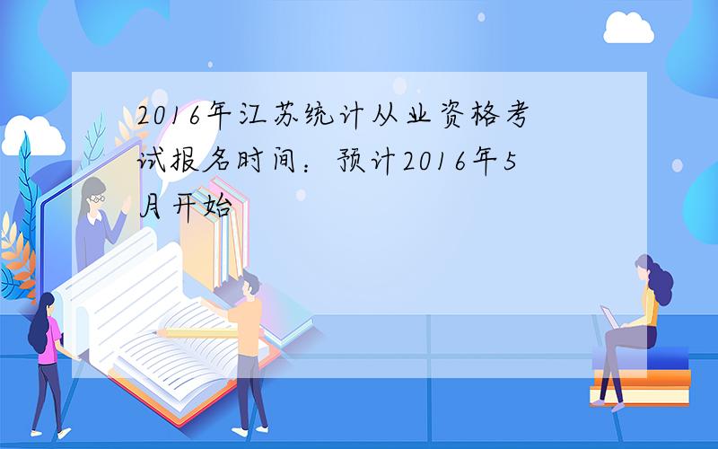 2016年江苏统计从业资格考试报名时间：预计2016年5月开始