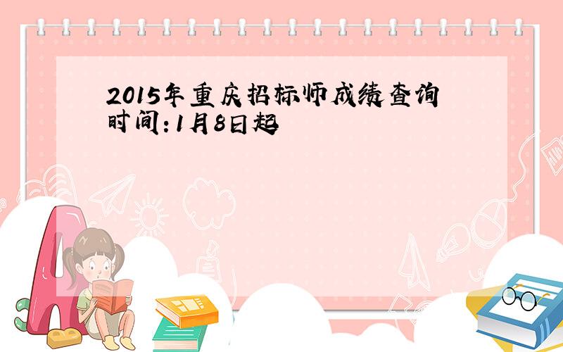 2015年重庆招标师成绩查询时间：1月8日起