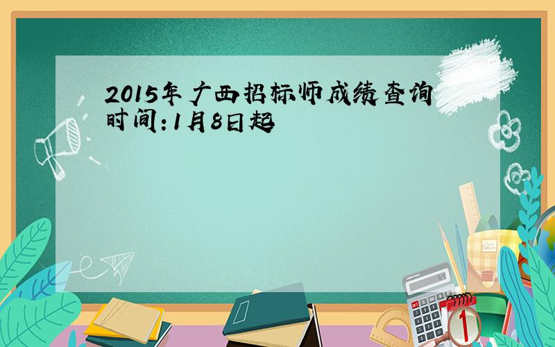 2015年广西招标师成绩查询时间：1月8日起