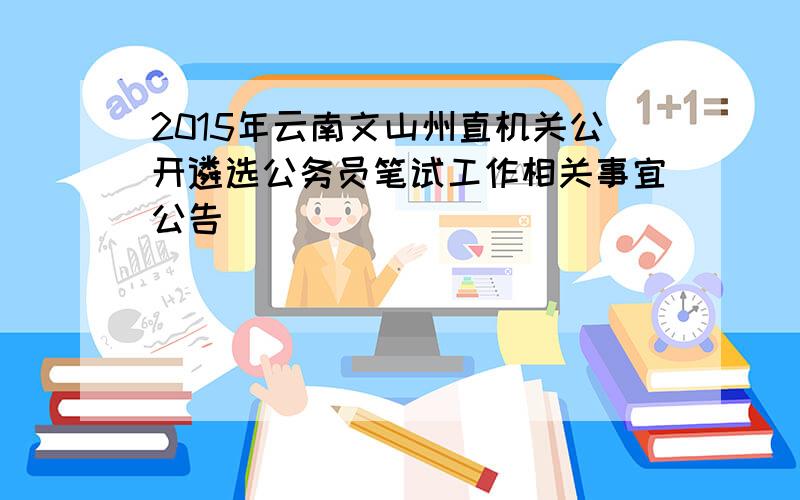 2015年云南文山州直机关公开遴选公务员笔试工作相关事宜公告