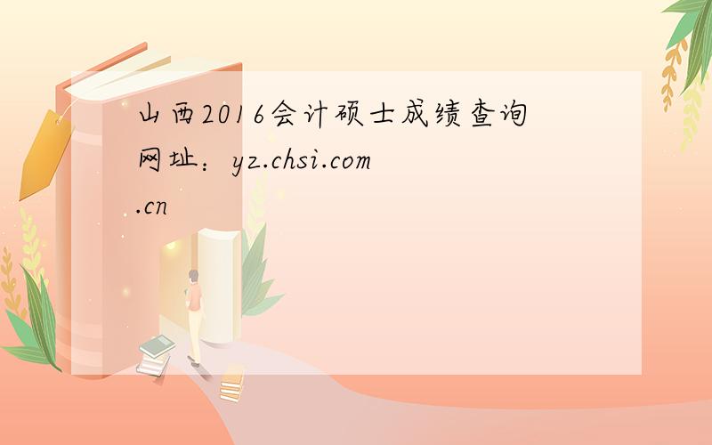 山西2016会计硕士成绩查询网址：yz.chsi.com.cn