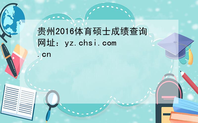 贵州2016体育硕士成绩查询网址：yz.chsi.com.cn