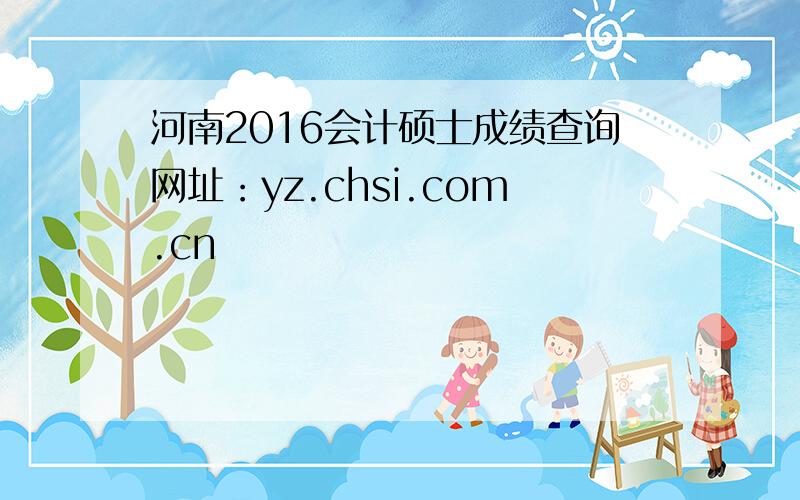 河南2016会计硕士成绩查询网址：yz.chsi.com.cn