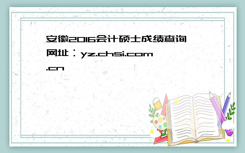 安徽2016会计硕士成绩查询网址：yz.chsi.com.cn