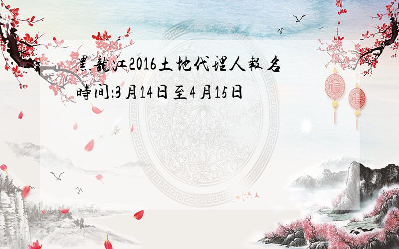 黑龙江2016土地代理人报名时间：3月14日至4月15日