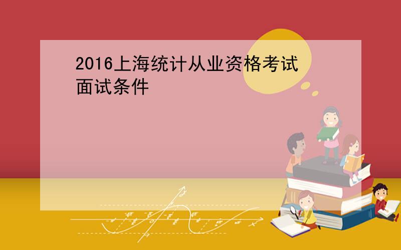 2016上海统计从业资格考试面试条件