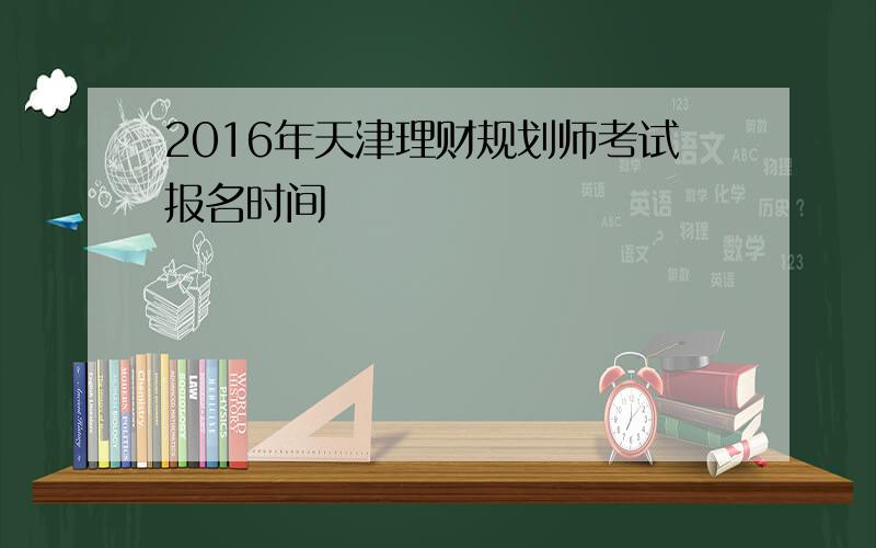 2016年天津理财规划师考试报名时间