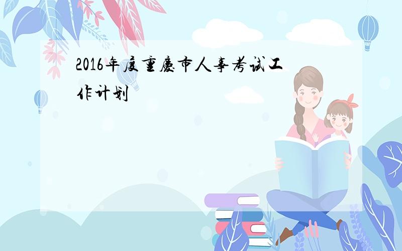 2016年度重庆市人事考试工作计划