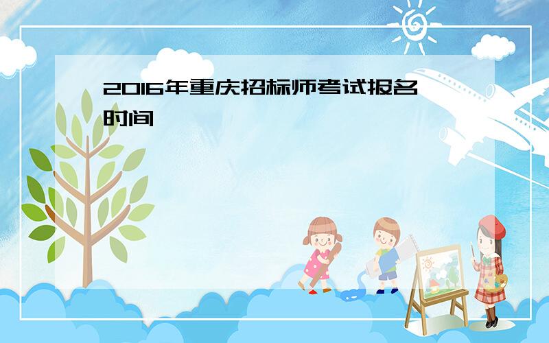 2016年重庆招标师考试报名时间