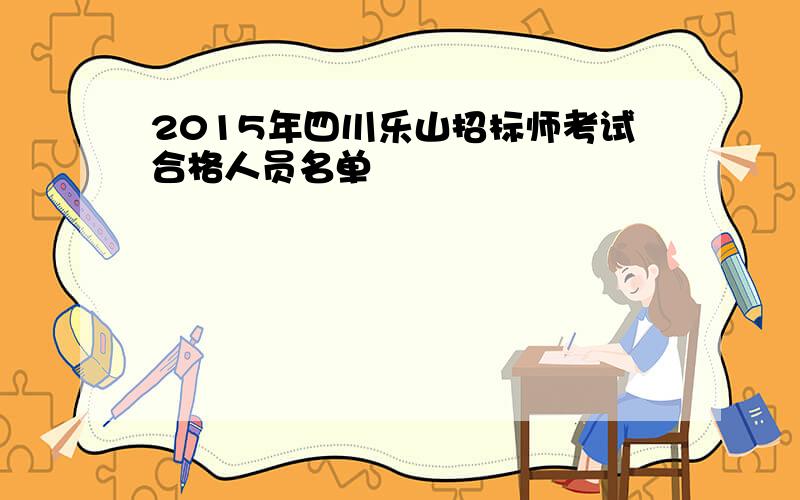 2015年四川乐山招标师考试合格人员名单