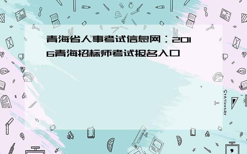 青海省人事考试信息网：2016青海招标师考试报名入口