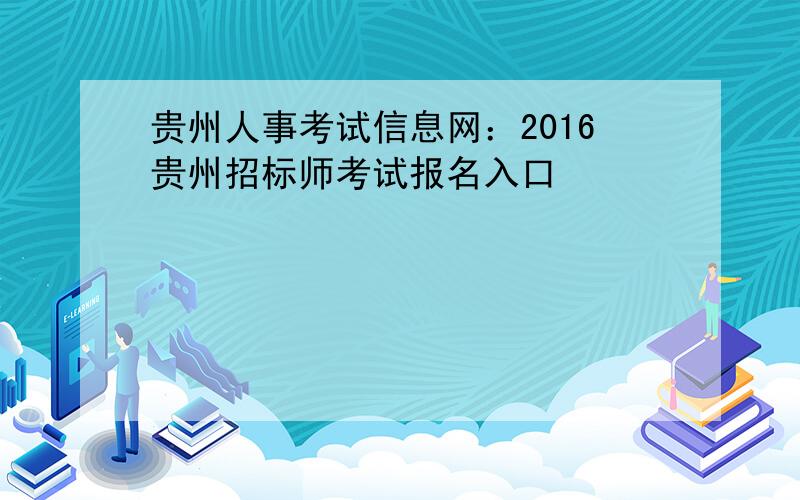 贵州人事考试信息网：2016贵州招标师考试报名入口