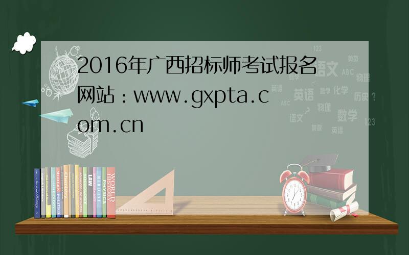 2016年广西招标师考试报名网站：www.gxpta.com.cn