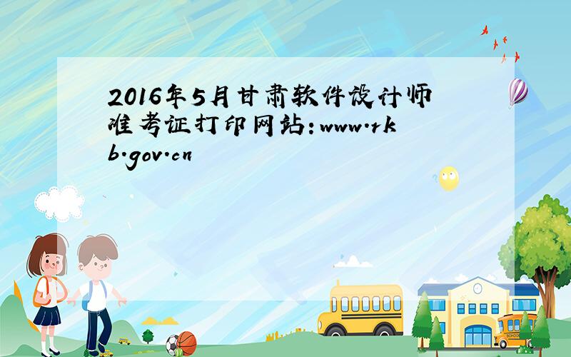 2016年5月甘肃软件设计师准考证打印网站：www.rkb.gov.cn