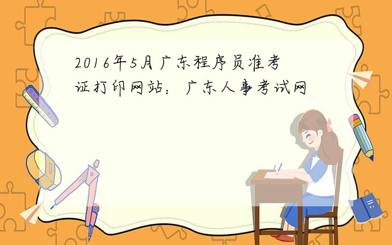 2016年5月广东程序员准考证打印网站：广东人事考试网