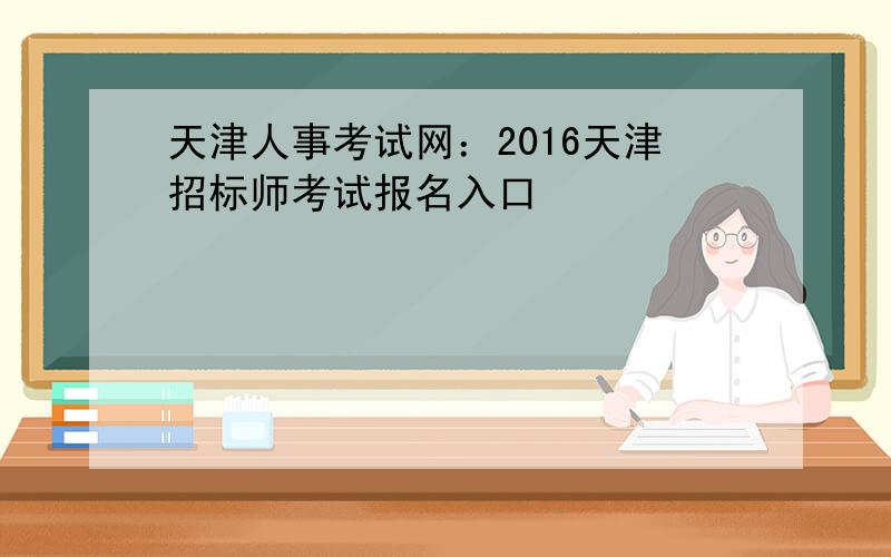 天津人事考试网：2016天津招标师考试报名入口