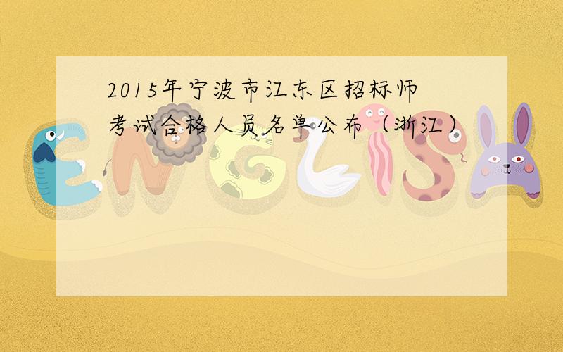 2015年宁波市江东区招标师考试合格人员名单公布（浙江）