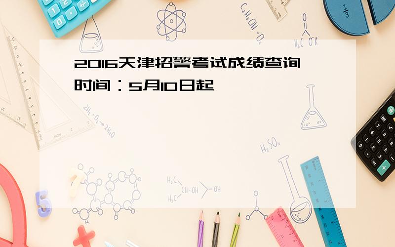 2016天津招警考试成绩查询时间：5月10日起