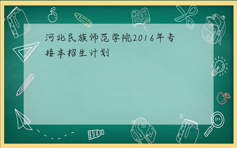 河北民族师范学院2016年专接本招生计划