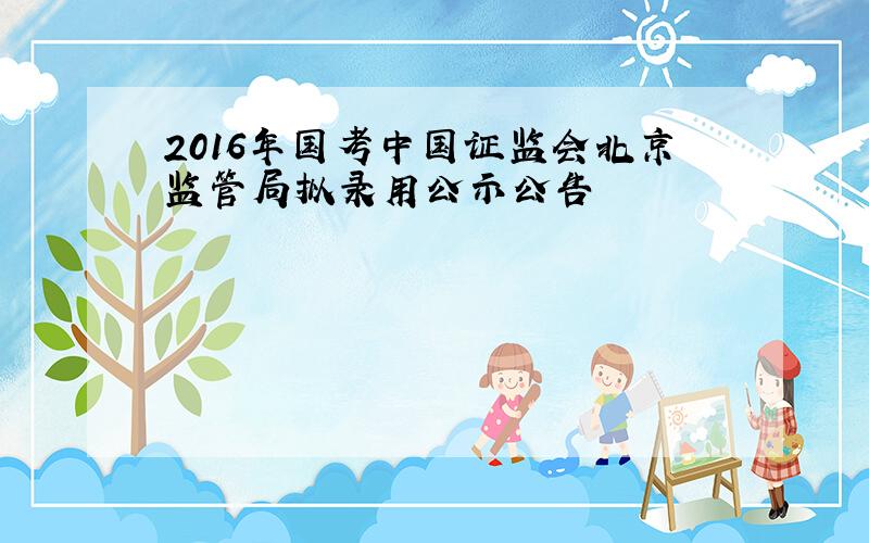 2016年国考中国证监会北京监管局拟录用公示公告