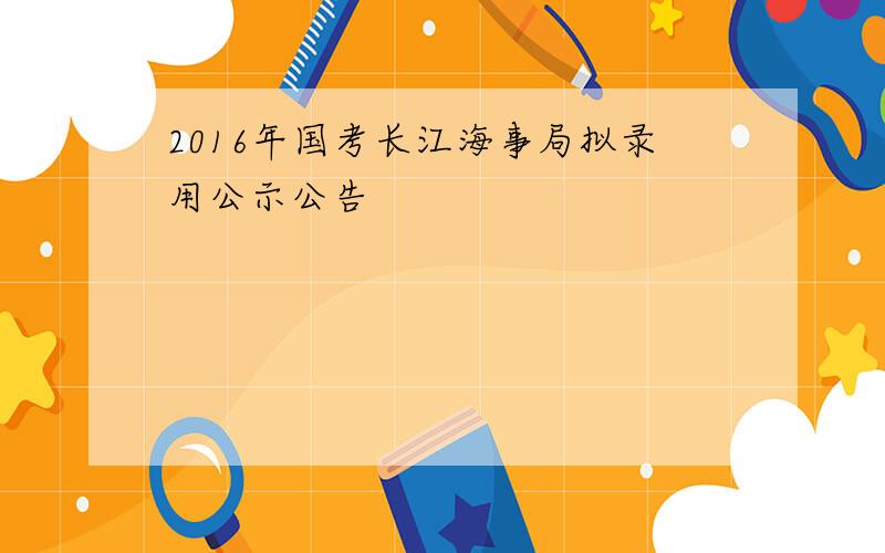 2016年国考长江海事局拟录用公示公告