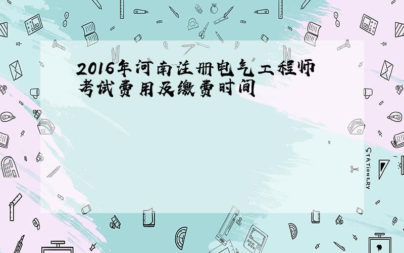 2016年河南注册电气工程师考试费用及缴费时间